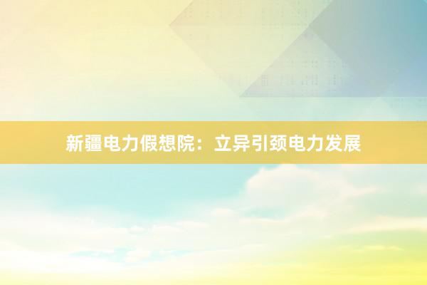 新疆电力假想院：立异引颈电力发展