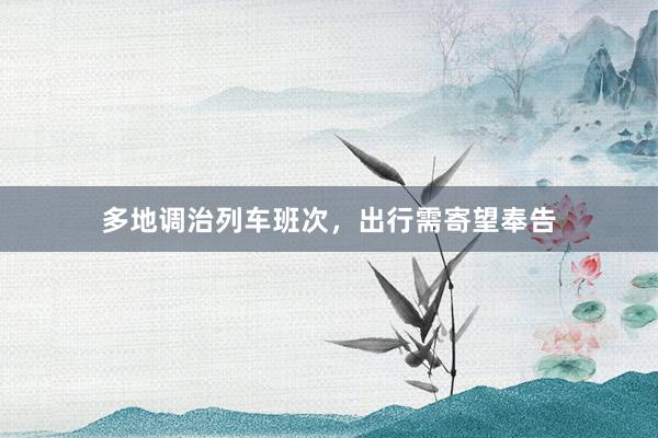 多地调治列车班次，出行需寄望奉告