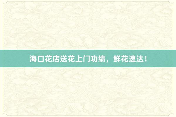海口花店送花上门功绩，鲜花速达！