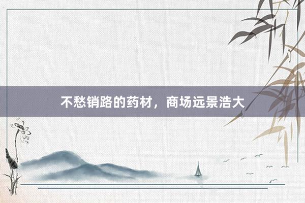 不愁销路的药材，商场远景浩大
