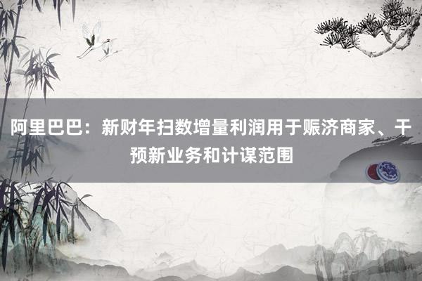 阿里巴巴：新财年扫数增量利润用于赈济商家、干预新业务和计谋范围