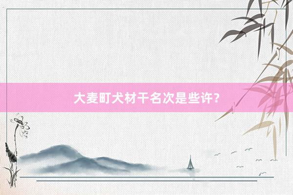 大麦町犬材干名次是些许？