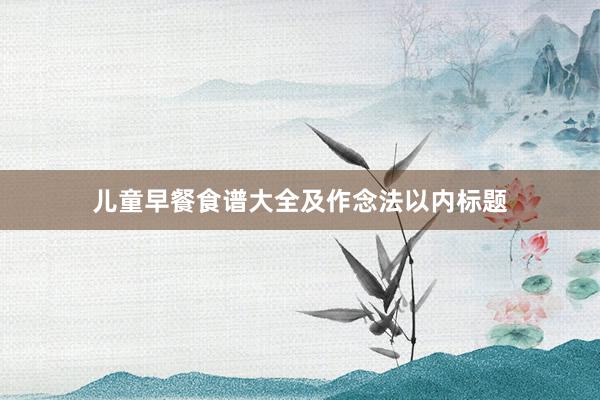 儿童早餐食谱大全及作念法以内标题